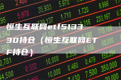 恒生互联网etf513330持仓（恒生互联网ETF持仓）