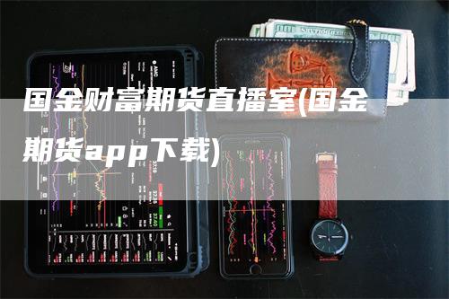 国金财富期货直播室(国金期货app下载)-领航期货