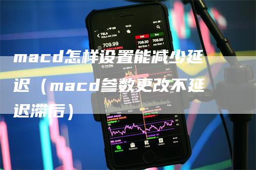macd怎样设置能减少延迟（macd参数更改不延迟滞后）