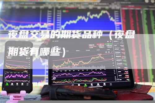 夜盘交易的期货品种（夜盘期货有哪些）-领航期货