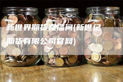 新世界期货直播间(新世纪期货有限公司官网)-领航期货