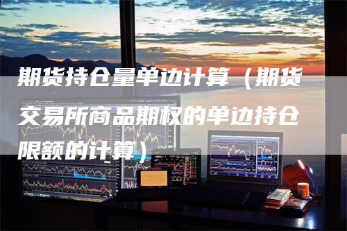 期货持仓量单边计算（期货交易所商品期权的单边持仓限额的计算）-领航期货