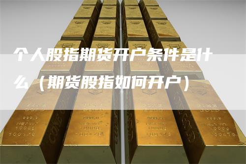 个人股指期货开户条件是什么（期货股指如何开户）-领航期货