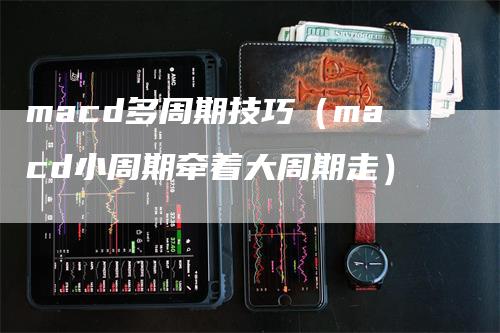 macd多周期技巧（macd小周期牵着大周期走）