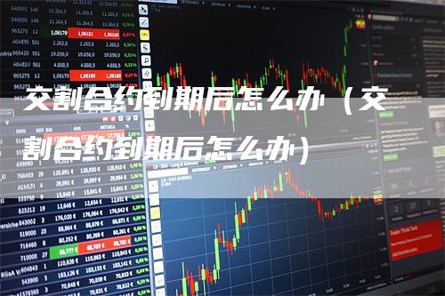 交割合约到期后怎么办（交割合约到期后怎么办）