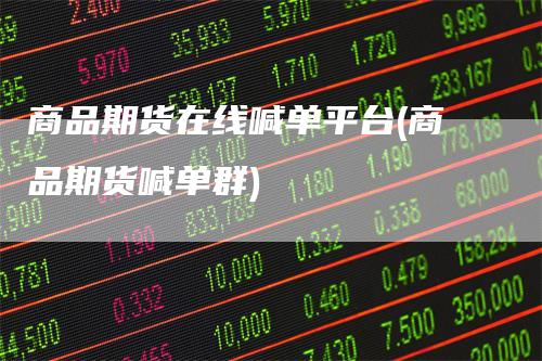 商品期货在线喊单平台(商品期货喊单群)-领航期货