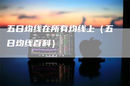 五日均线在所有均线上（五日均线百科）-领航期货