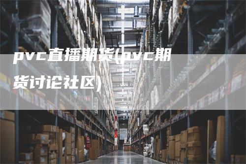 pvc直播期货(pvc期货讨论社区)-领航期货