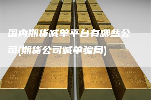 国内期货喊单平台有哪些公司(期货公司喊单骗局)-领航期货