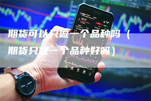 期货可以只做一个品种吗（期货只做一个品种好吗）-领航期货