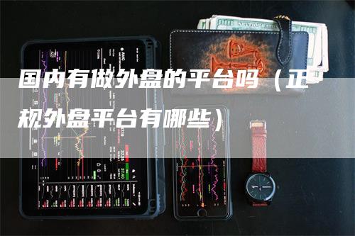 国内有做外盘的平台吗（正规外盘平台有哪些）-领航期货