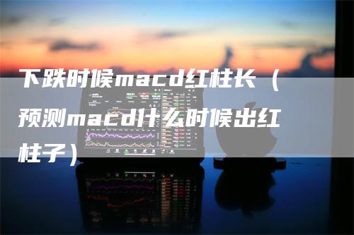 下跌时候macd红柱长（预测macd什么时候出红柱子）-领航期货