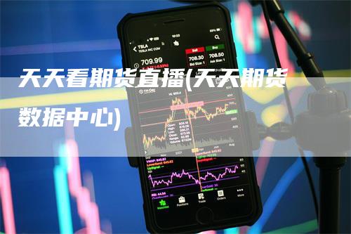 天天看期货直播(天天期货数据中心)-领航期货