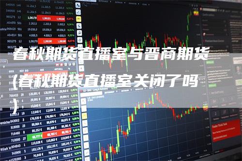 春秋期货直播室与晋商期货(春秋期货直播室关闭了吗)