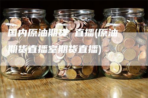 国内原油期货 直播(原油期货直播室期货直播)-领航期货
