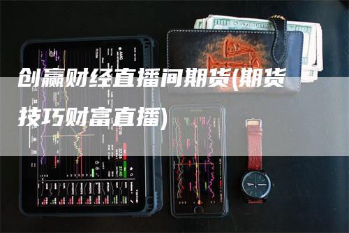 创赢财经直播间期货(期货技巧财富直播)