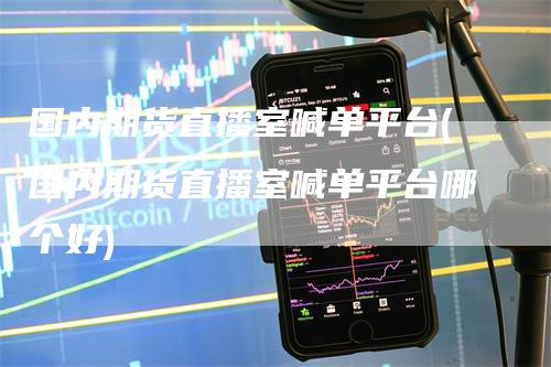 国内期货直播室喊单平台(国内期货直播室喊单平台哪个好)-领航期货