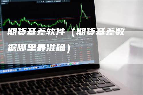 期货基差软件（期货基差数据哪里最准确）