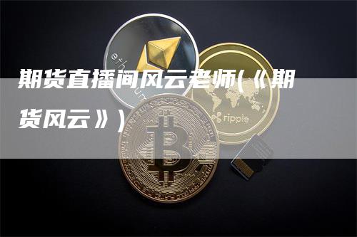 期货直播间风云老师(《期货风云》)-领航期货