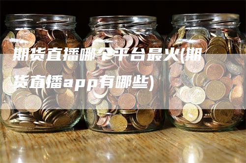 期货直播哪个平台最火(期货直播app有哪些)-领航期货