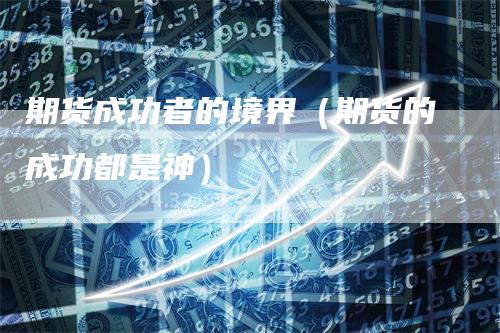 期货成功者的境界（期货的成功都是神）-领航期货