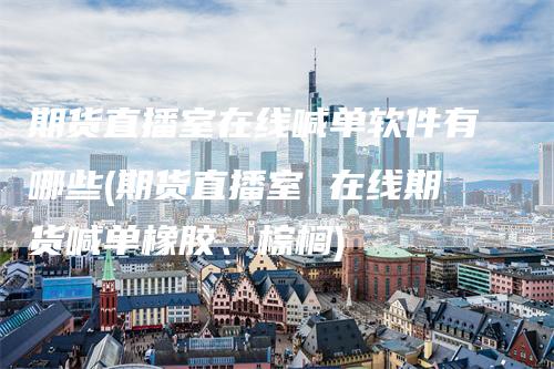 期货直播室在线喊单软件有哪些(期货直播室 在线期货喊单橡胶、棕榈)-领航期货