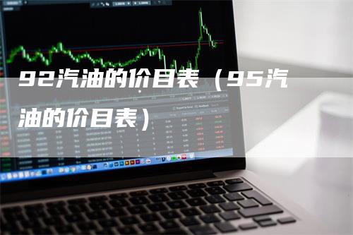 92汽油的价目表（95汽油的价目表）-领航期货