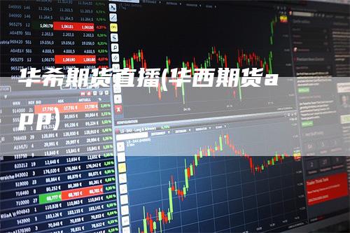 华希期货直播(华西期货app)-领航期货