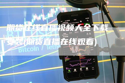 期货在线直播视频大全下载安装(期货直播在线观看)-领航期货