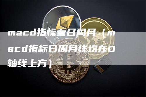 macd指标看日周月（macd指标日周月线均在O轴线上方）-领航期货