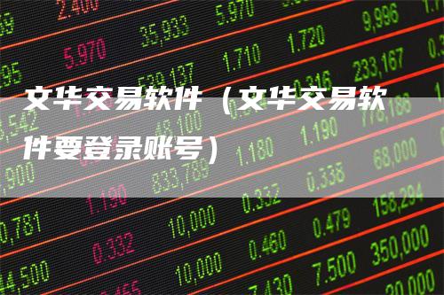 文华交易软件(文华交易软件要登录账号)-领航期货