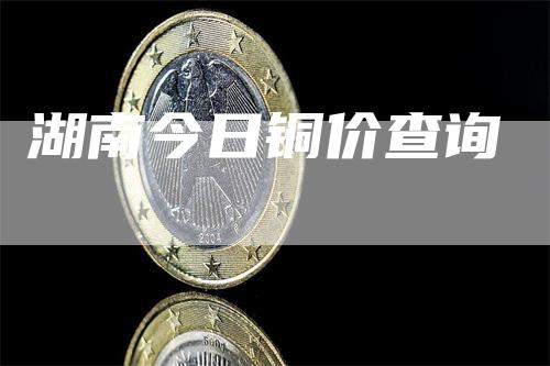 湖南今日铜价查询