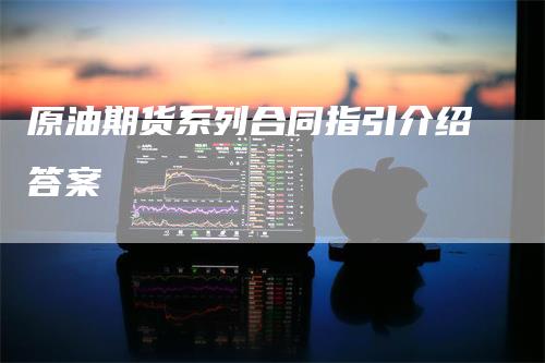 原油期货系列合同指引介绍答案-领航期货