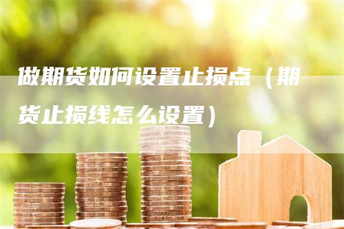 做期货如何设置止损点（期货止损线怎么设置）-领航期货