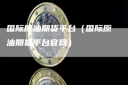 国际原油期货平台（国际原油期货平台官网）