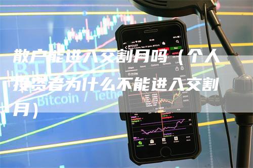 散户能进入交割月吗（个人投资者为什么不能进入交割月）-领航期货