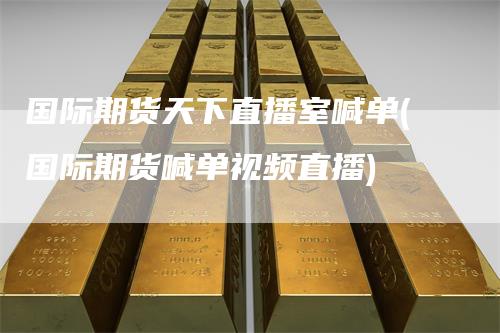 国际期货天下直播室喊单(国际期货喊单视频直播)-领航期货