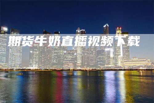 期货牛奶直播视频下载