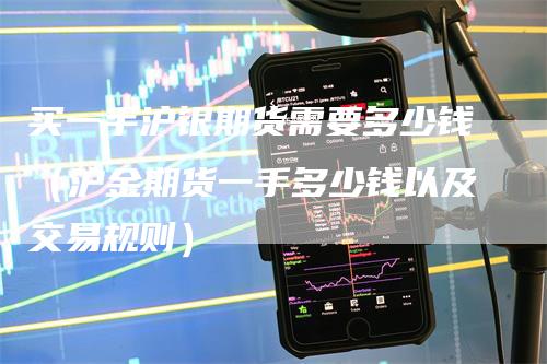 买一手沪银期货需要多少钱（沪金期货一手多少钱以及交易规则）
