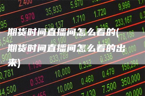 期货时间直播间怎么看的(期货时间直播间怎么看的出来)