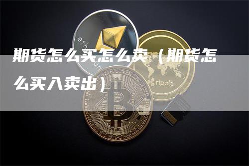 期货怎么买怎么卖（期货怎么买入卖出）