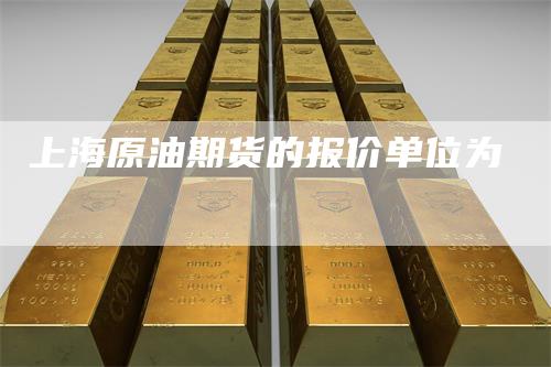 上海原油期货的报价单位为