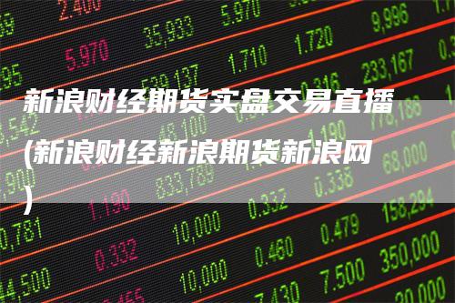 新浪财经期货实盘交易直播(新浪财经新浪期货新浪网)