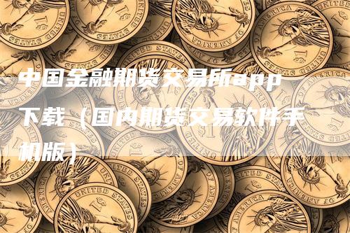 中国金融期货交易所app下载（国内期货交易软件手机版）