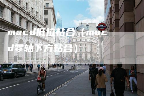 macd低位粘合（macd零轴下方粘合）