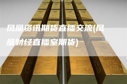 凤凰资讯期货直播交流(凤凰财经直播室期货)-领航期货