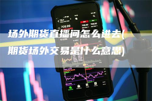 场外期货直播间怎么进去(期货场外交易是什么意思)-领航期货