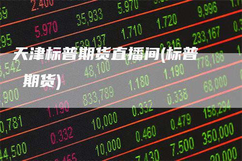 天津标普期货直播间(标普 期货)-领航期货