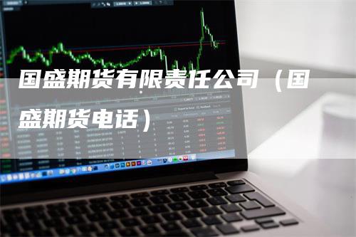 国盛期货有限责任公司（国盛期货电话）