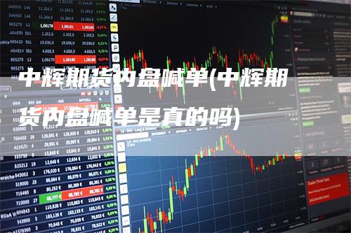 中辉期货内盘喊单(中辉期货内盘喊单是真的吗)-领航期货